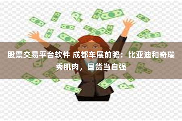 股票交易平台软件 成都车展前瞻：比亚迪和奇瑞秀肌肉，国货当自强