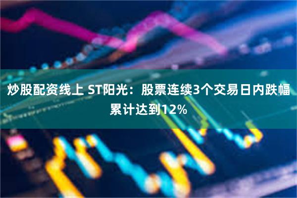 炒股配资线上 ST阳光:股票连续3个交易日内跌幅累计达到12%