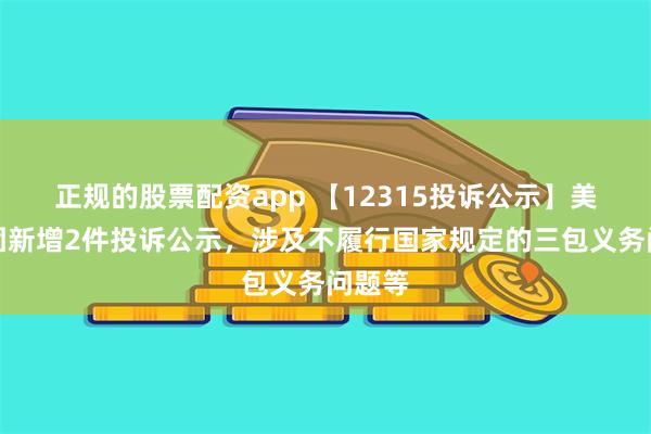 正规的股票配资app 【12315投诉公示】美的集团新增2件投诉公示，涉及不履行国家规定的三包义务问题等