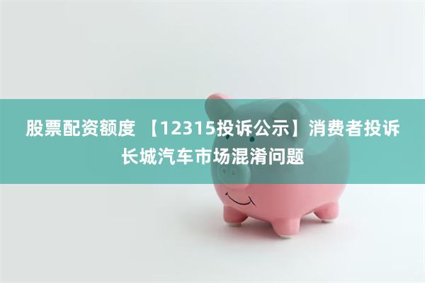 股票配资额度 【12315投诉公示】消费者投诉长城汽车市场混淆问题