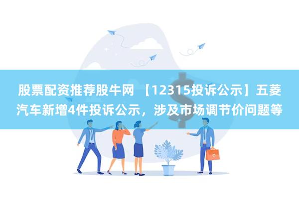 股票配资推荐股牛网 【12315投诉公示】五菱汽车新增4件投诉公示，涉及市场调节价问题等