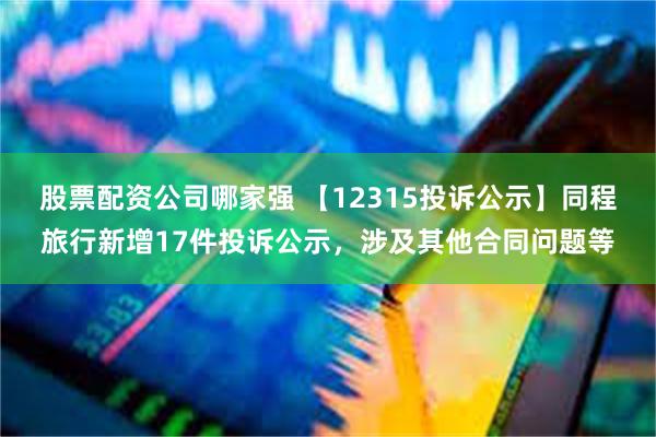 股票配资公司哪家强 【12315投诉公示】同程旅行新增17件投诉公示，涉及其他合同问题等