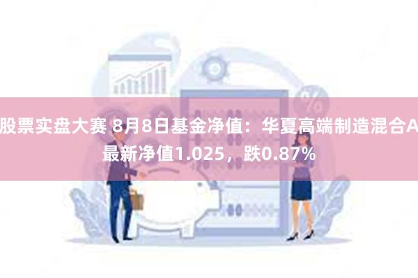 股票实盘大赛 8月8日基金净值：华夏高端制造混合A最新净值1.025，跌0.87%