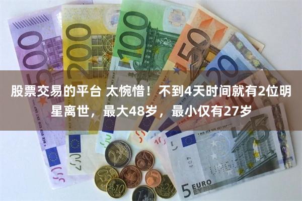 股票交易的平台 太惋惜！不到4天时间就有2位明星离世，最大48岁，最小仅有27岁
