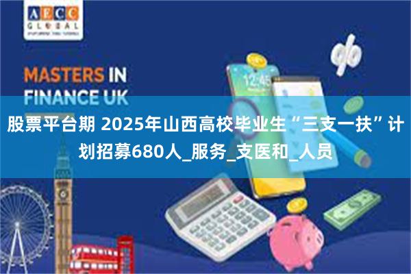 股票平台期 2025年山西高校毕业生“三支一扶”计划招募680人_服务_支医和_人员