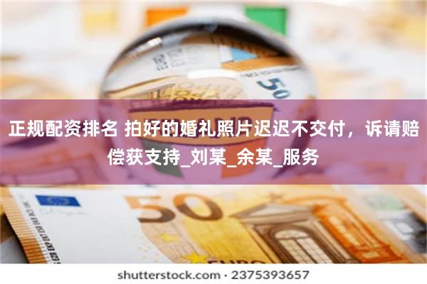 正规配资排名 拍好的婚礼照片迟迟不交付，诉请赔偿获支持_刘某_余某_服务