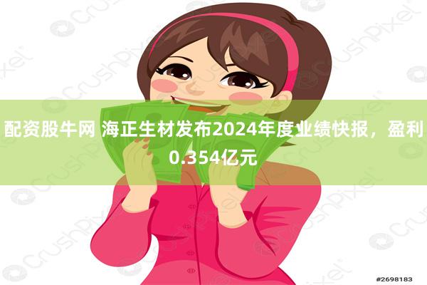 配资股牛网 海正生材发布2024年度业绩快报，盈利0.354亿元