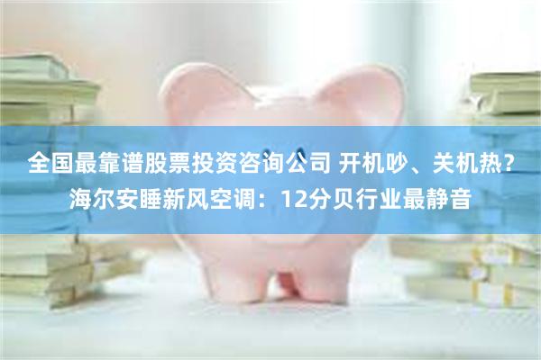 全国最靠谱股票投资咨询公司 开机吵、关机热？海尔安睡新风空调：12分贝行业最静音