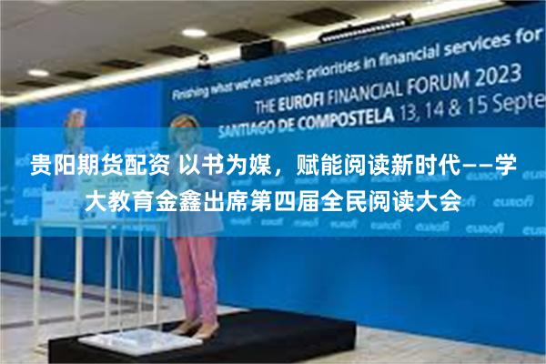 贵阳期货配资 以书为媒，赋能阅读新时代——学大教育金鑫出席第四届全民阅读大会