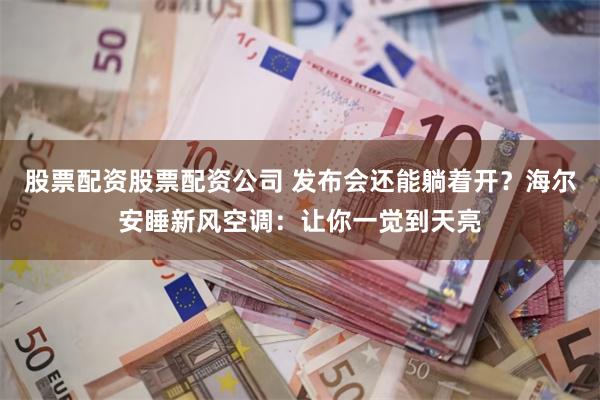股票配资股票配资公司 发布会还能躺着开？海尔安睡新风空调：让你一觉到天亮