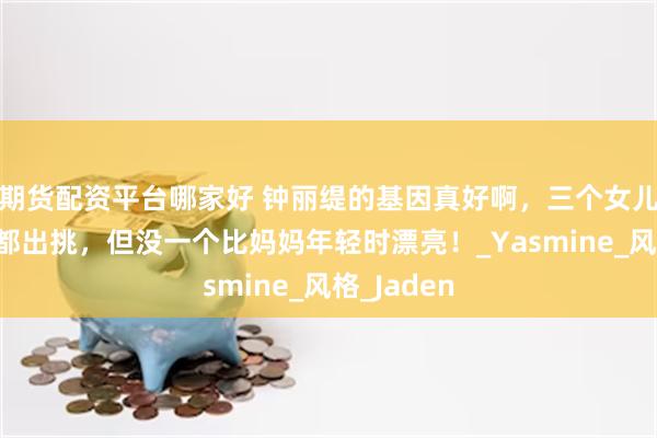期货配资平台哪家好 钟丽缇的基因真好啊，三个女儿颜值身材都出挑，但没一个比妈妈年轻时漂亮！_Yasmine_风格_Jaden