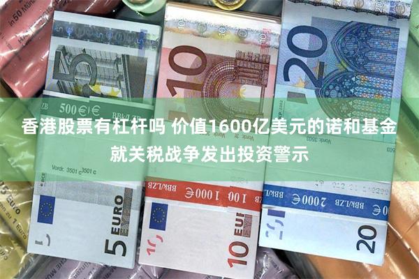 香港股票有杠杆吗 价值1600亿美元的诺和基金就关税战争发出投资警示