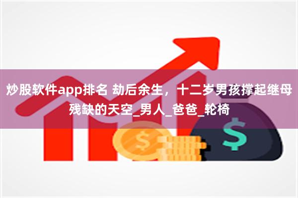 炒股软件app排名 劫后余生，十二岁男孩撑起继母残缺的天空_男人_爸爸_轮椅