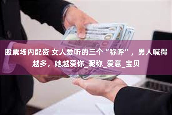 股票场内配资 女人爱听的三个“称呼”，男人喊得越多，她越爱你_昵称_爱意_宝贝