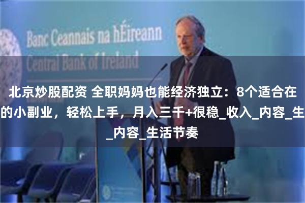 北京炒股配资 全职妈妈也能经济独立：8个适合在家操作的小副业，轻松上手，月入三千+很稳_收入_内容_生活节奏