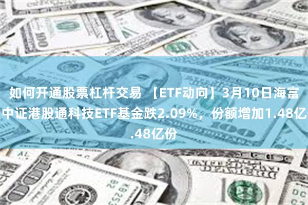 如何开通股票杠杆交易 【ETF动向】3月10日海富通中证港股通科技ETF基金跌2.09%，份额增加1.48亿份