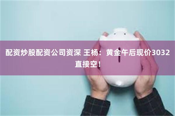 配资炒股配资公司资深 王杨：黄金午后现价3032直接空！