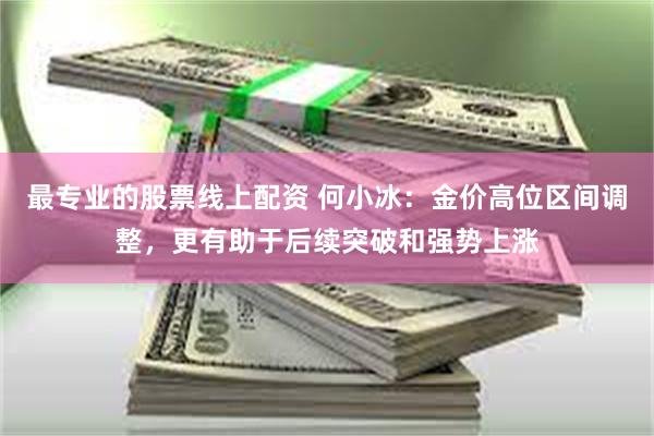 最专业的股票线上配资 何小冰：金价高位区间调整，更有助于后续突破和强势上涨