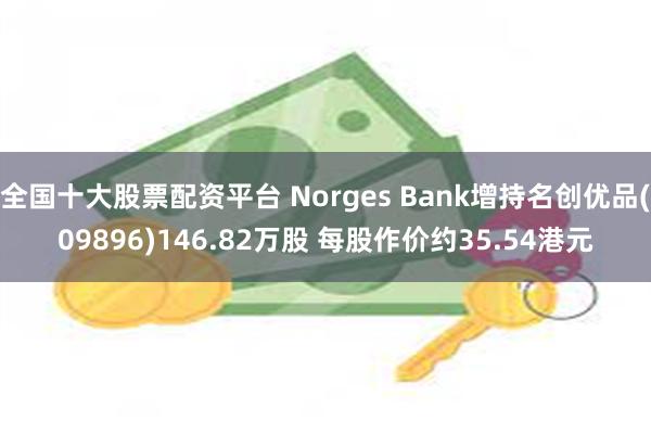 全国十大股票配资平台 Norges Bank增持名创优品(09896)146.82万股 每股作价约35.54港元
