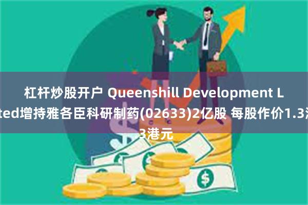 杠杆炒股开户 Queenshill Development Limited增持雅各臣科研制药(02633)2亿股 每股作价1.3港元