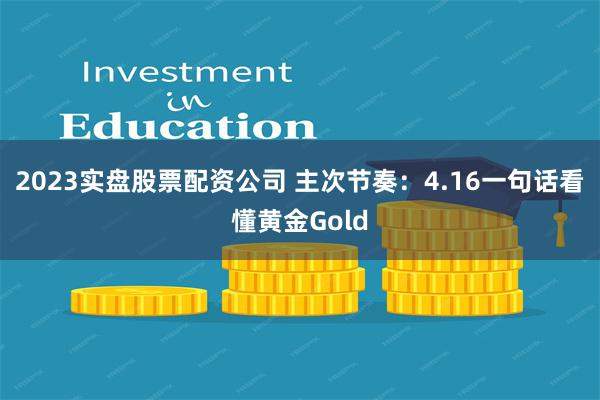2023实盘股票配资公司 主次节奏：4.16一句话看懂黄金Gold