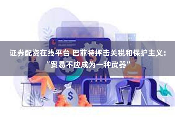 证券配资在线平台 巴菲特抨击关税和保护主义：“贸易不应成为一种武器”