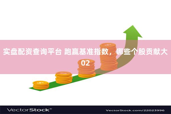 实盘配资查询平台 跑赢基准指数，哪些个股贡献大02
