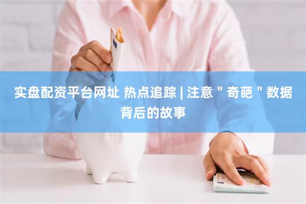 实盘配资平台网址 热点追踪 | 注意＂奇葩＂数据背后的故事