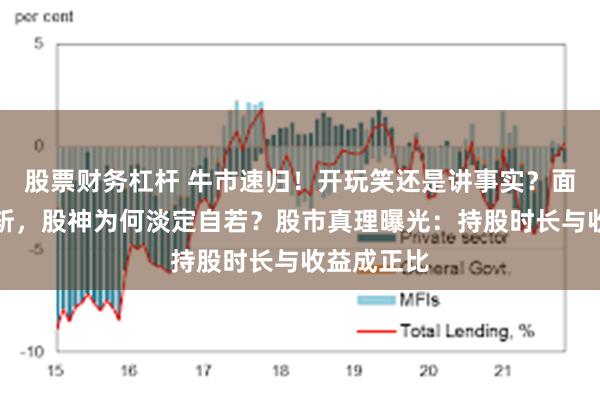 股票财务杠杆 牛市速归！开玩笑还是讲事实？面对净值腰斩，股神为何淡定自若？股市真理曝光：持股时长与收益成正比