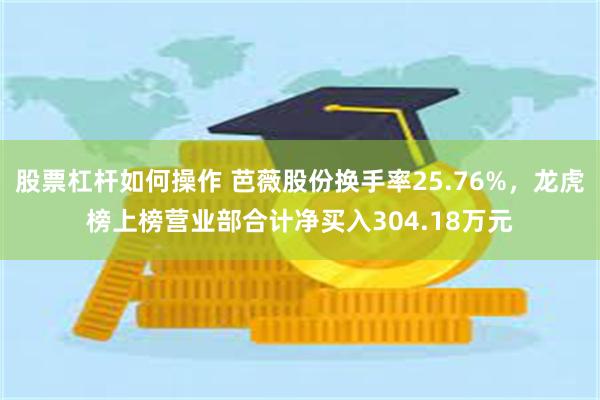 股票杠杆如何操作 芭薇股份换手率25.76%，龙虎榜上榜营业部合计净买入304.18万元