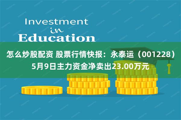 怎么炒股配资 股票行情快报：永泰运（001228）5月9日主力资金净卖出23.00万元