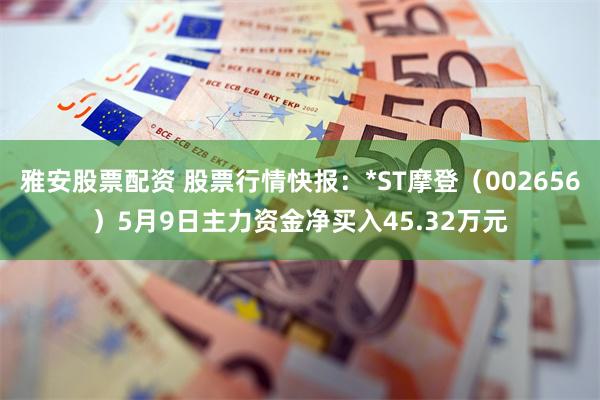 雅安股票配资 股票行情快报：*ST摩登（002656）5月9日主力资金净买入45.32万元