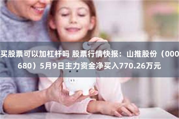买股票可以加杠杆吗 股票行情快报：山推股份（000680）5月9日主力资金净买入770.26万元