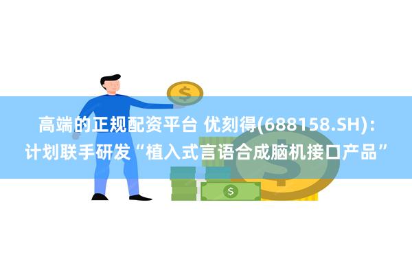 高端的正规配资平台 优刻得(688158.SH)：计划联手研发“植入式言语合成脑机接口产品”