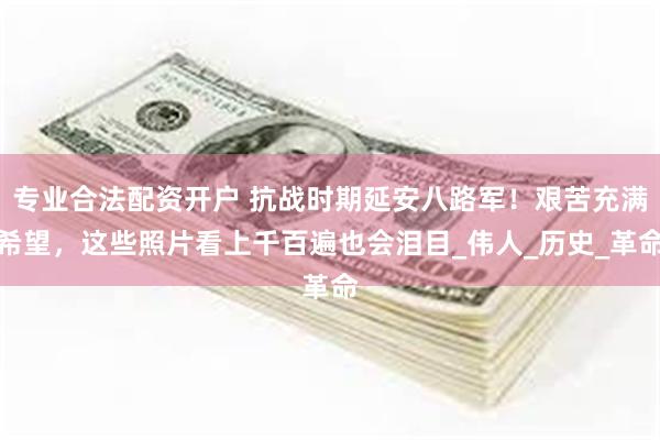 专业合法配资开户 抗战时期延安八路军！艰苦充满希望，这些照片看上千百遍也会泪目_伟人_历史_革命