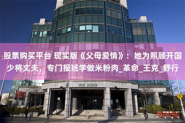 股票购买平台 现实版《父母爱情》：她为照顾开国少将丈夫，专门报班学做米粉肉_革命_王克_舒行