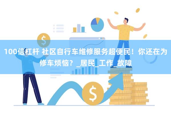 100倍杠杆 社区自行车维修服务超便民！你还在为修车烦恼？_居民_工作_故障
