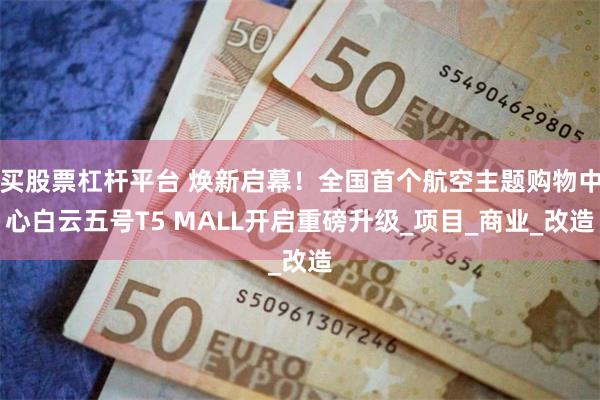买股票杠杆平台 焕新启幕！全国首个航空主题购物中心白云五号T5 MALL开启重磅升级_项目_商业_改造