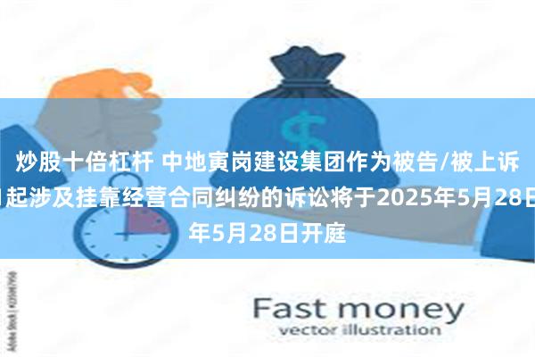 炒股十倍杠杆 中地寅岗建设集团作为被告/被上诉人的1起涉及挂靠经营合同纠纷的诉讼将于2025年5月28日开庭