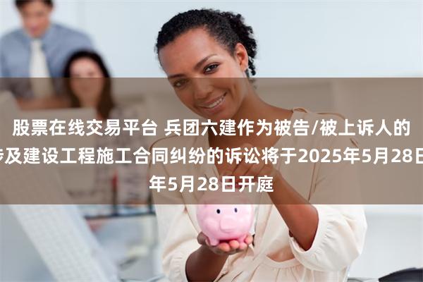 股票在线交易平台 兵团六建作为被告/被上诉人的1起涉及建设工程施工合同纠纷的诉讼将于2025年5月28日开庭