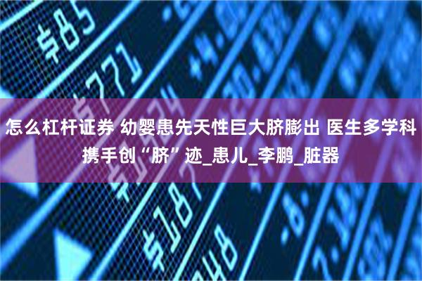 怎么杠杆证券 幼婴患先天性巨大脐膨出 医生多学科携手创“脐”迹_患儿_李鹏_脏器