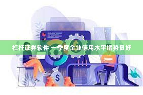 杠杆证券软件 一季度企业信用水平增势良好