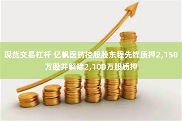 现货交易杠杆 亿帆医药控股股东程先锋质押2,150万股并解除2,100万股质押