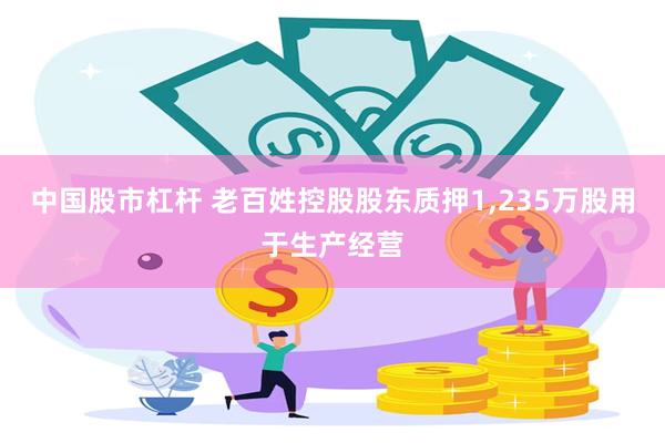 中国股市杠杆 老百姓控股股东质押1,235万股用于生产经营
