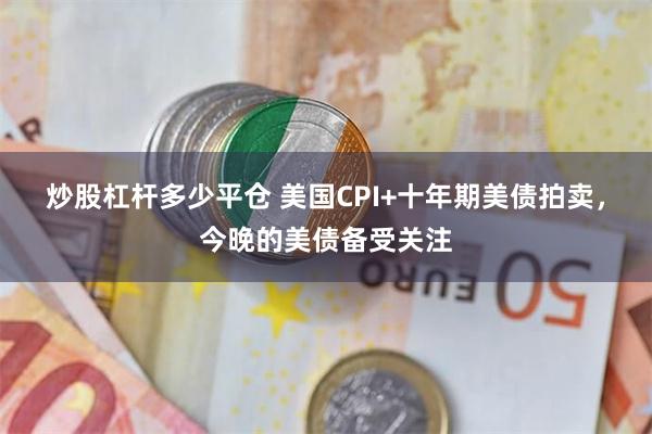 炒股杠杆多少平仓 美国CPI+十年期美债拍卖，今晚的美债备受关注