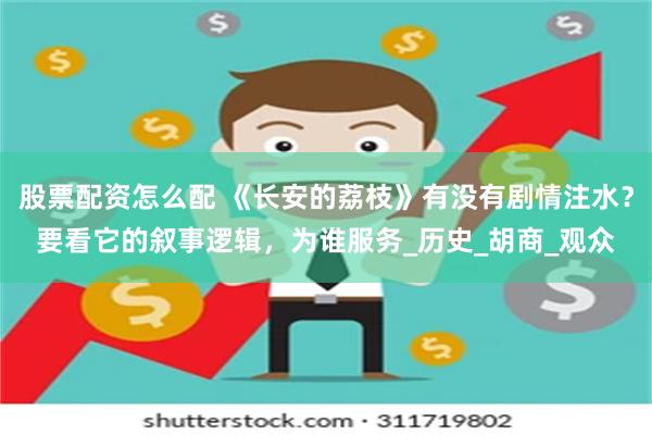 股票配资怎么配 《长安的荔枝》有没有剧情注水？要看它的叙事逻辑，为谁服务_历史_胡商_观众