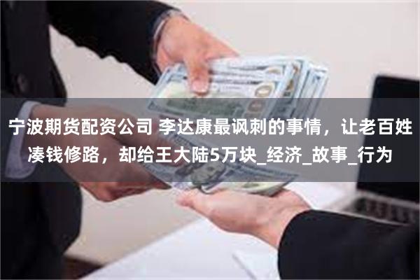 宁波期货配资公司 李达康最讽刺的事情，让老百姓凑钱修路，却给王大陆5万块_经济_故事_行为