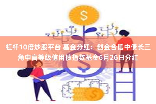 杠杆10倍炒股平台 基金分红：创金合信中债长三角中高等级信用债指数基金6月26日分红