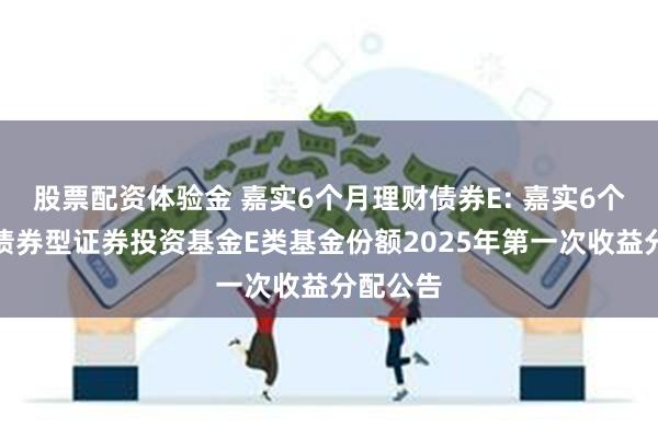 股票配资体验金 嘉实6个月理财债券E: 嘉实6个月理财债券型证券投资基金E类基金份额2025年第一次收益分配公告