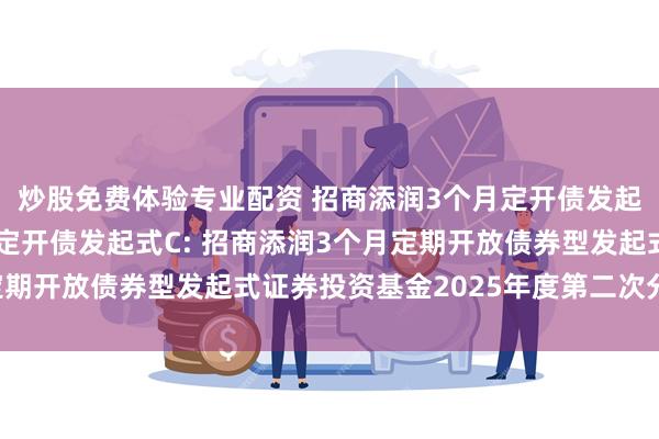 炒股免费体验专业配资 招商添润3个月定开债发起式A,招商添润3个月定开债发起式C: 招商添润3个月定期开放债券型发起式证券投资基金2025年度第二次分红公告